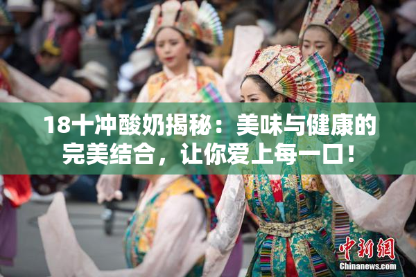 18十冲酸奶揭秘：美味与健康的完美结合，让你爱上每一口！