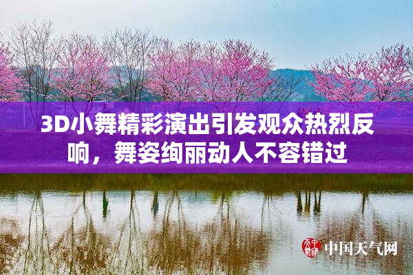 3D小舞精彩演出引发观众热烈反响，舞姿绚丽动人不容错过