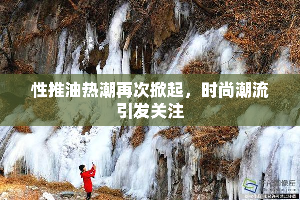 性推油热潮再次掀起，时尚潮流引发关注