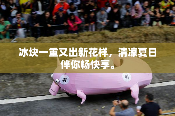 冰块一重又出新花样，清凉夏日伴你畅快享。
