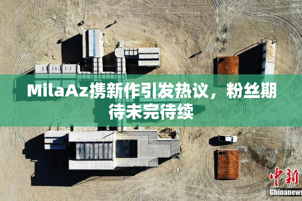 MilaAz携新作引发热议，粉丝期待未完待续