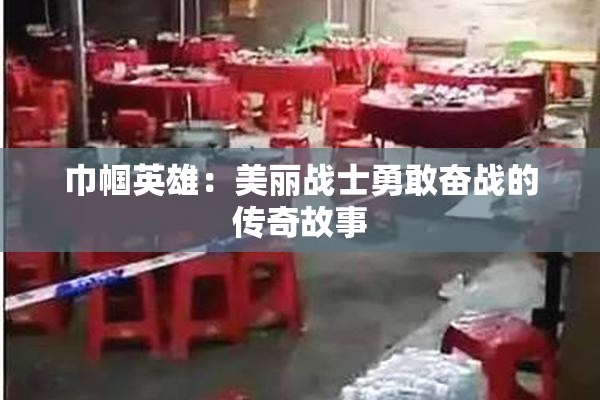 巾帼英雄：美丽战士勇敢奋战的传奇故事