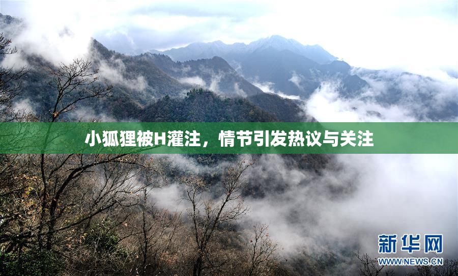 小狐狸被H灌注，情节引发热议与关注