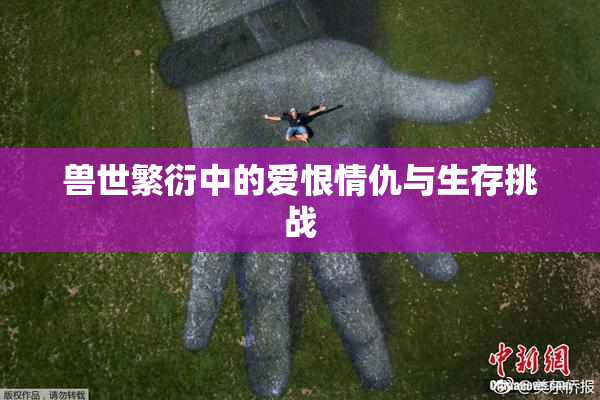 兽世繁衍中的爱恨情仇与生存挑战
