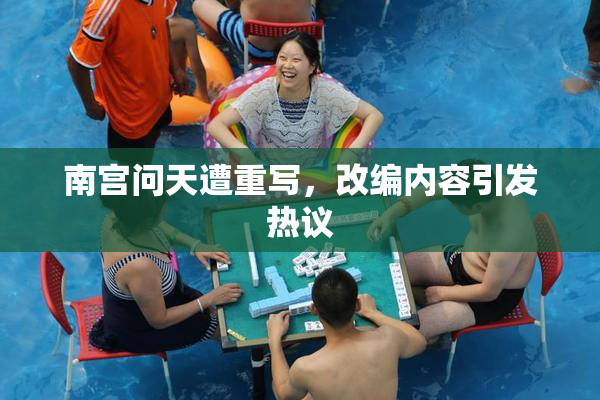 南宫问天遭重写，改编内容引发热议
