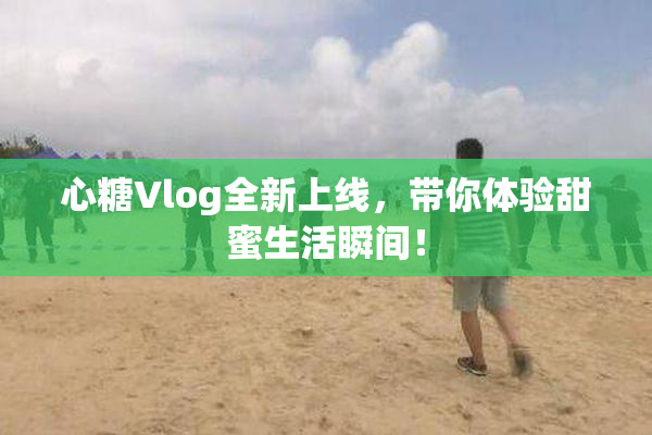 心糖Vlog全新上线，带你体验甜蜜生活瞬间！