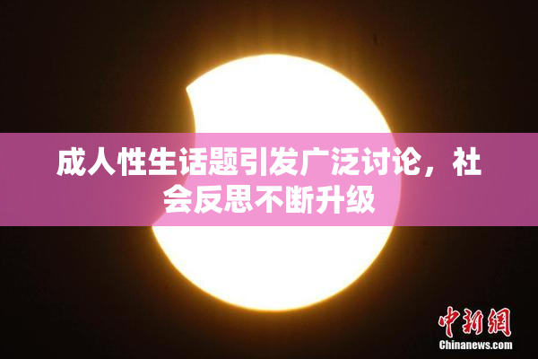 成人性生话题引发广泛讨论，社会反思不断升级