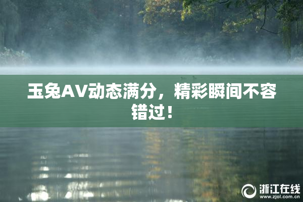 玉兔AV动态满分，精彩瞬间不容错过！
