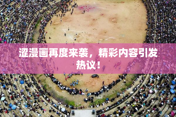 涩漫画再度来袭，精彩内容引发热议！