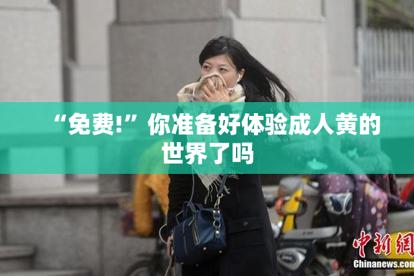 “免费!”你准备好体验成人黄的世界了吗