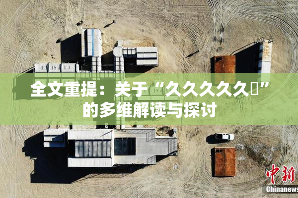 全文重提：关于“久久久久久黃”的多维解读与探讨