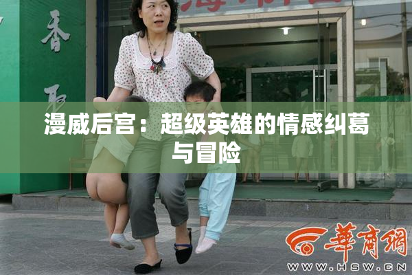 漫威后宫：超级英雄的情感纠葛与冒险