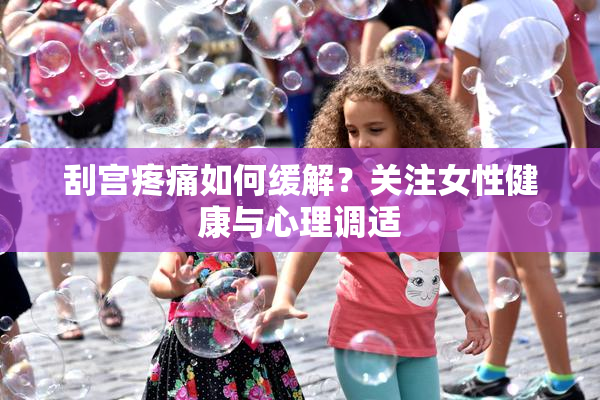 刮宫疼痛如何缓解？关注女性健康与心理调适