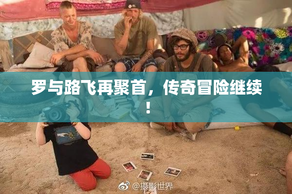 罗与路飞再聚首，传奇冒险继续！