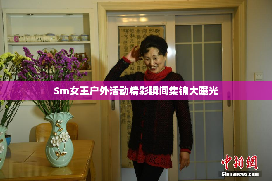 Sm女王户外活动精彩瞬间集锦大曝光