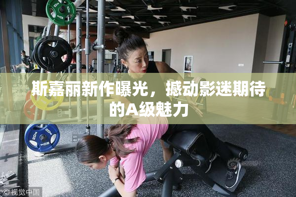 斯嘉丽新作曝光，撼动影迷期待的A级魅力