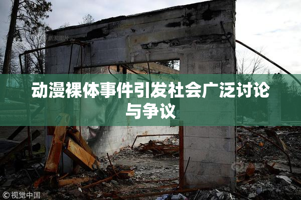 动漫裸体事件引发社会广泛讨论与争议