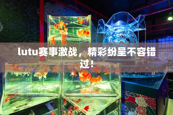 lutu赛事激战，精彩纷呈不容错过！