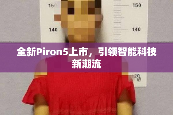 全新Piron5上市，引领智能科技新潮流