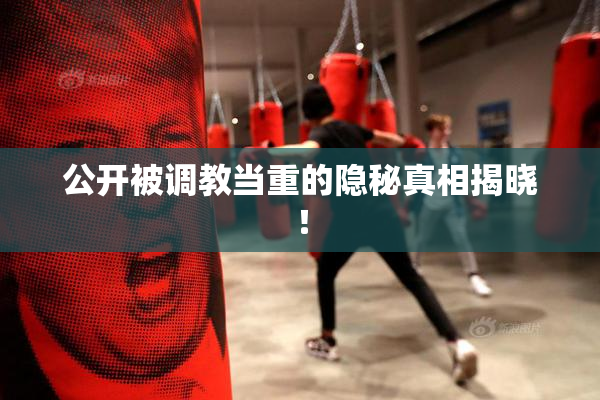公开被调教当重的隐秘真相揭晓！