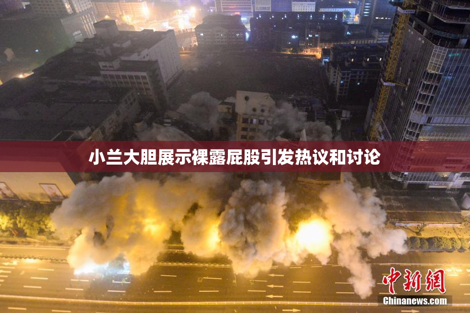 小兰大胆展示裸露屁股引发热议和讨论