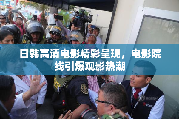 日韩高清电影精彩呈现，电影院线引爆观影热潮