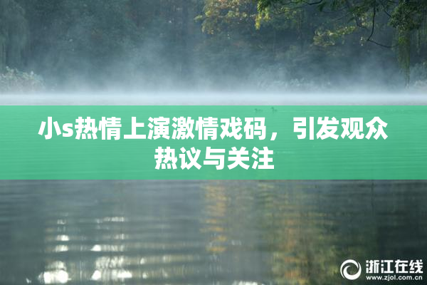 小s热情上演激情戏码，引发观众热议与关注