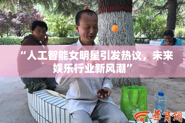 “人工智能女明星引发热议，未来娱乐行业新风潮”