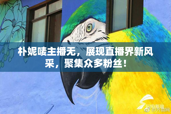 朴妮唛主播无，展现直播界新风采，聚集众多粉丝！