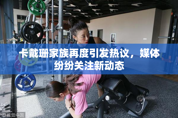 卡戴珊家族再度引发热议，媒体纷纷关注新动态