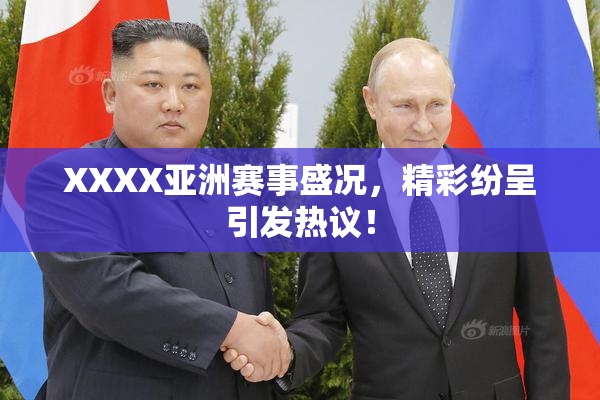 XXXX亚洲赛事盛况，精彩纷呈引发热议！