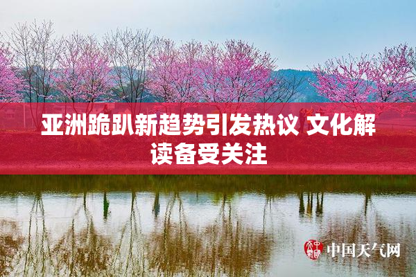 亚洲跪趴新趋势引发热议 文化解读备受关注