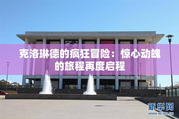 克洛琳德的疯狂冒险：惊心动魄的旅程再度启程