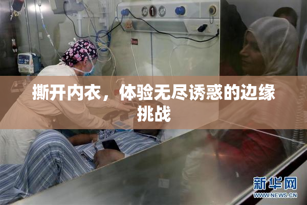 撕开内衣，体验无尽诱惑的边缘挑战
