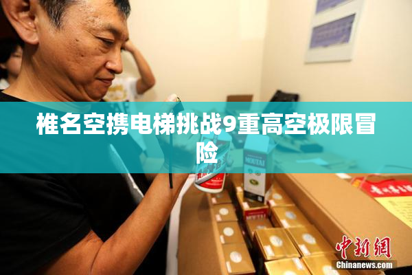 椎名空携电梯挑战9重高空极限冒险