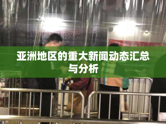 亚洲地区的重大新闻动态汇总与分析