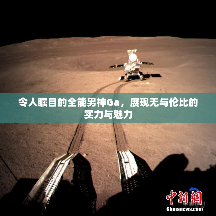 令人瞩目的全能男神Ga，展现无与伦比的实力与魅力