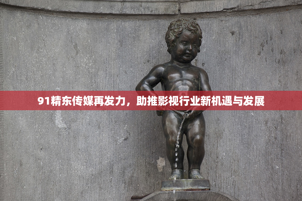 91精东传媒再发力，助推影视行业新机遇与发展