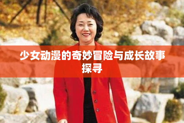 少女动漫的奇妙冒险与成长故事探寻