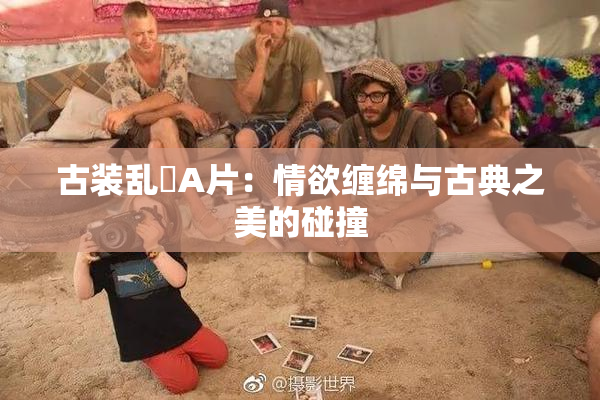 古装乱婬A片：情欲缠绵与古典之美的碰撞