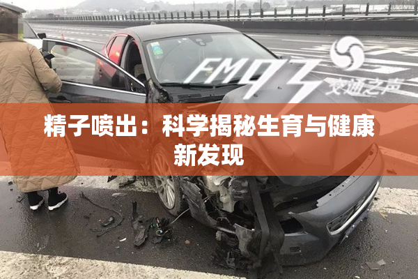 精子喷出：科学揭秘生育与健康新发现