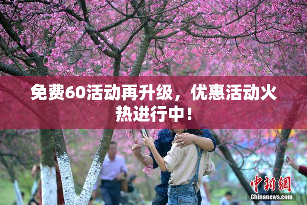 免费60活动再升级，优惠活动火热进行中！