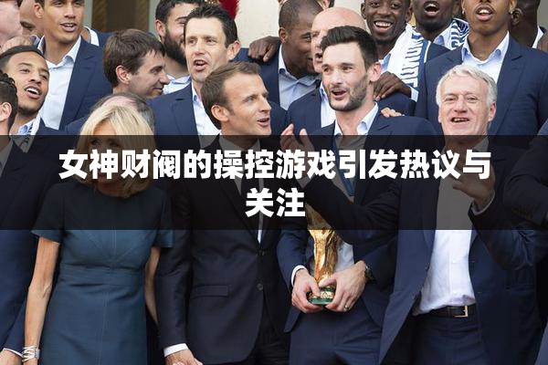 女神财阀的操控游戏引发热议与关注