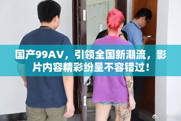 国产99AV，引领全国新潮流，影片内容精彩纷呈不容错过！