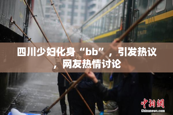 四川少妇化身“bb”，引发热议，网友热情讨论