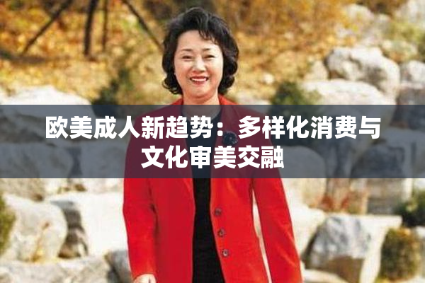 欧美成人新趋势：多样化消费与文化审美交融
