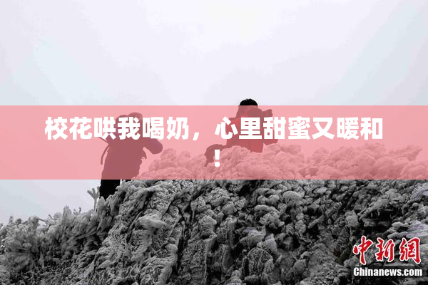 校花哄我喝奶，心里甜蜜又暖和！