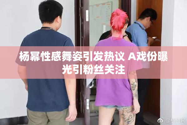 杨幂性感舞姿引发热议 A戏份曝光引粉丝关注