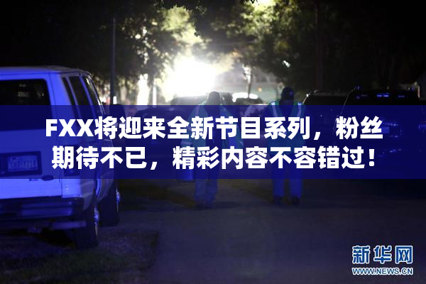 FXX将迎来全新节目系列，粉丝期待不已，精彩内容不容错过！