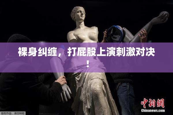 裸身纠缠，打屁股上演刺激对决！